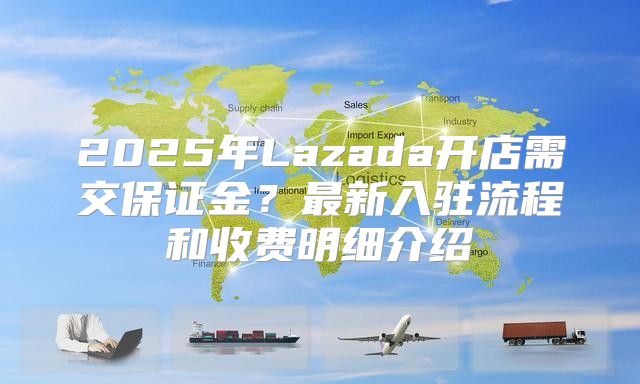 2025年Lazada开店需交保证金？最新入驻流程和收费明细介绍
