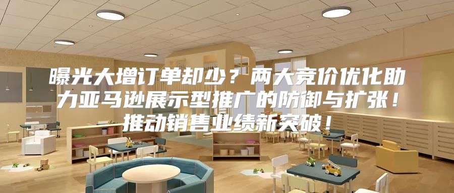 曝光大增订单却少？两大竞价优化助力亚马逊展示型推广的防御与扩张！推动销售业绩新突破！