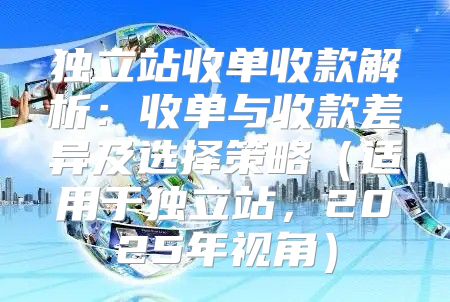 独立站收单收款解析：收单与收款差异及选择策略适用于独立站，2025年视角