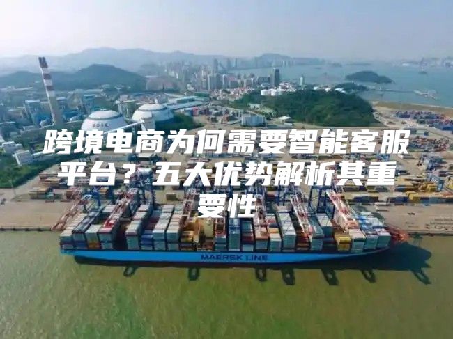 跨境电商为何需要智能客服平台？五大优势解析其重要性