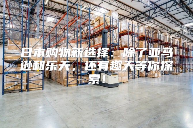 日本购物新选择：除了亚马逊和乐天，还有趣天等你探索！