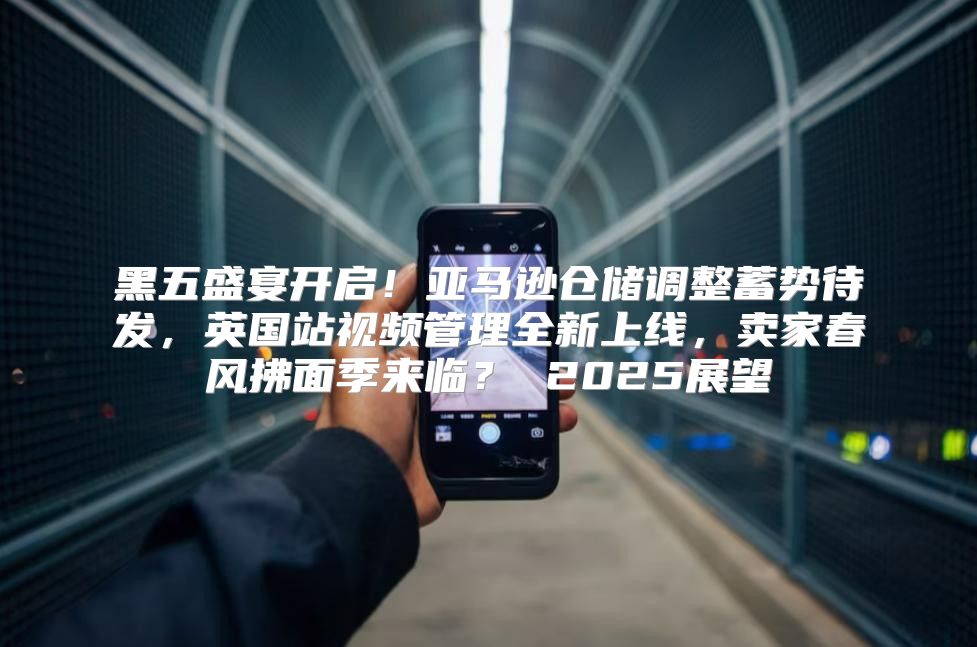 黑五盛宴开启！亚马逊仓储调整蓄势待发，英国站视频管理全新上线，卖家春风拂面季来临？ 2025展望