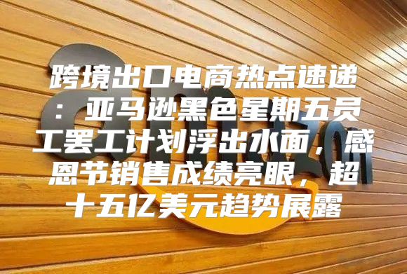 跨境出口电商热点速递：亚马逊黑色星期五员工罢工计划浮出水面，感恩节销售成绩亮眼，超十五亿美元趋势展露