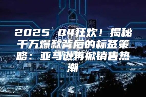 2025 Q4狂欢！揭秘千万爆款背后的标签策略：亚马逊再掀销售热潮