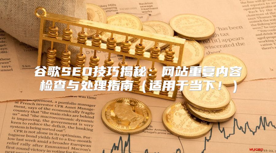 谷歌SEO技巧揭秘：网站重复内容检查与处理指南适用于当下！