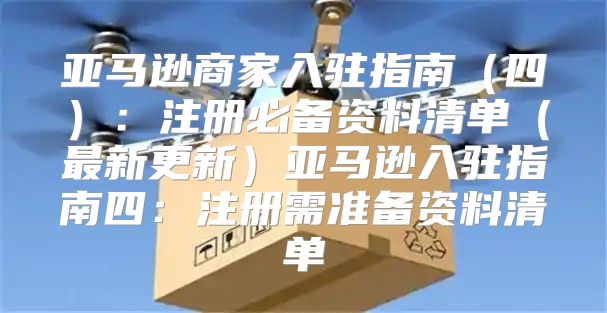 亚马逊商家入驻指南四：注册必备资料清单最新更新亚马逊入驻指南四：注册需准备资料清单