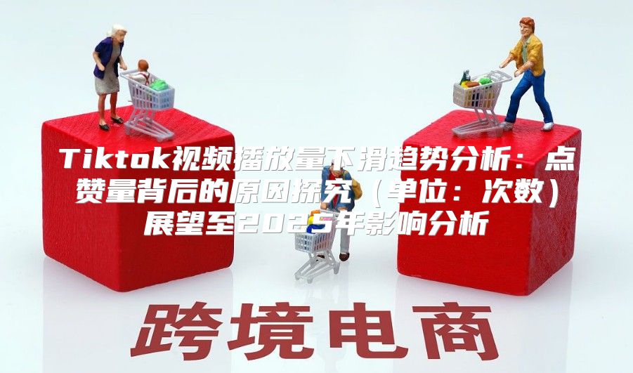 Tiktok视频播放量下滑趋势分析：点赞量背后的原因探究单位：次数展望至2025年影响分析