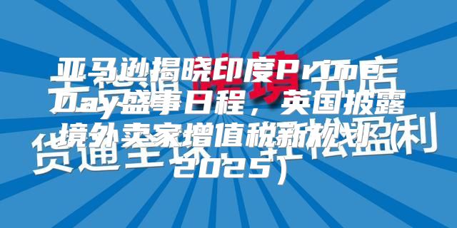 亚马逊揭晓印度Prime Day盛事日程，英国披露境外卖家增值税新规划2025