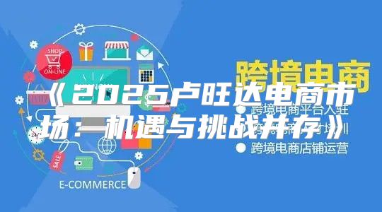 2025卢旺达电商市场：机遇与挑战并存