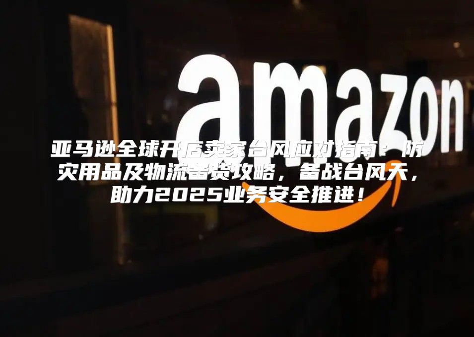 亚马逊全球开店卖家台风应对指南：防灾用品及物流备货攻略，备战台风天，助力2025业务安全推进！