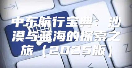 中东航行宝典：沙漠与蓝海的探索之旅2025版