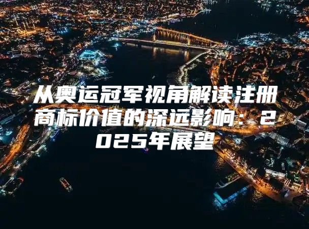 从奥运冠军视角解读注册商标价值的深远影响：2025年展望
