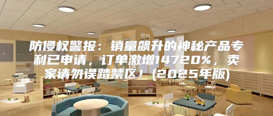 防侵权警报：销量飙升的神秘产品专利已申请，订单激增14720%，卖家请勿误踏禁区！(2025年版)