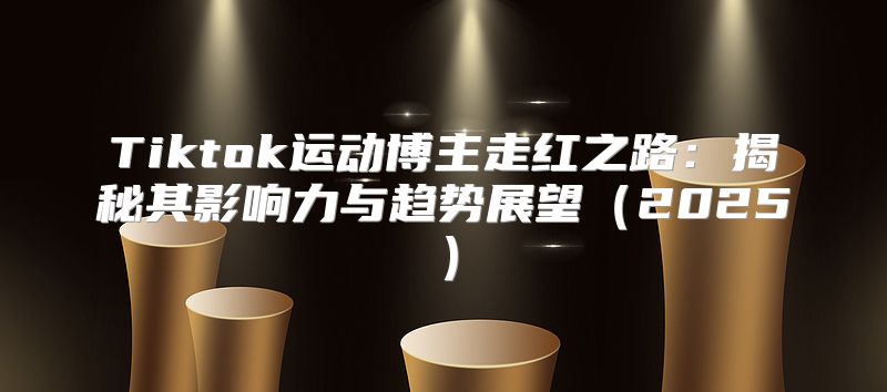 Tiktok运动博主走红之路：揭秘其影响力与趋势展望2025