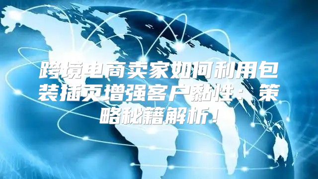 跨境电商卖家如何利用包装插页增强客户黏性：策略秘籍解析！