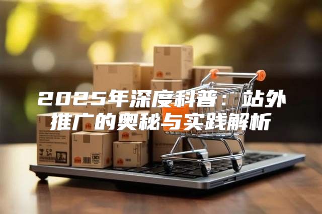 2025年深度科普：站外推广的奥秘与实践解析