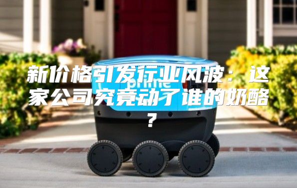 新价格引发行业风波：这家公司究竟动了谁的奶酪？