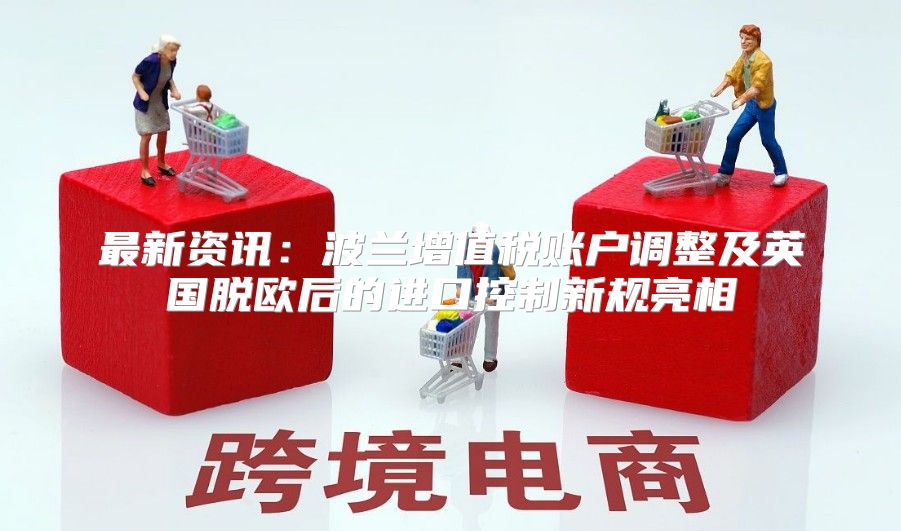 最新资讯：波兰增值税账户调整及英国脱欧后的进口控制新规亮相