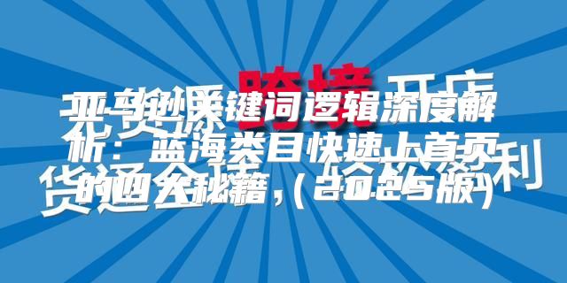 亚马逊关键词逻辑深度解析：蓝海类目快速上首页的四大秘籍2025版
