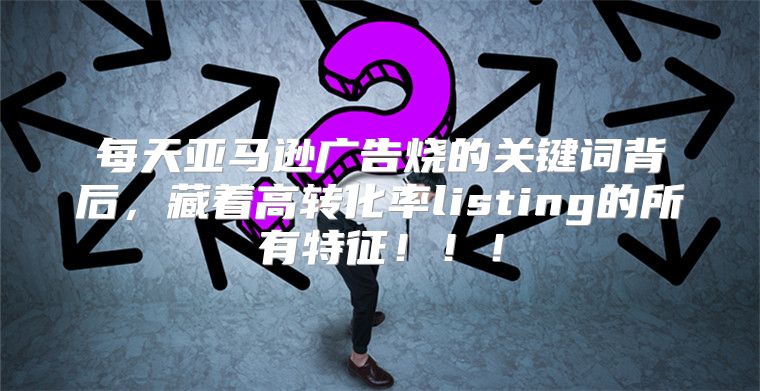 每天亚马逊广告烧的关键词背后，藏着高转化率listing的所有特征！！！