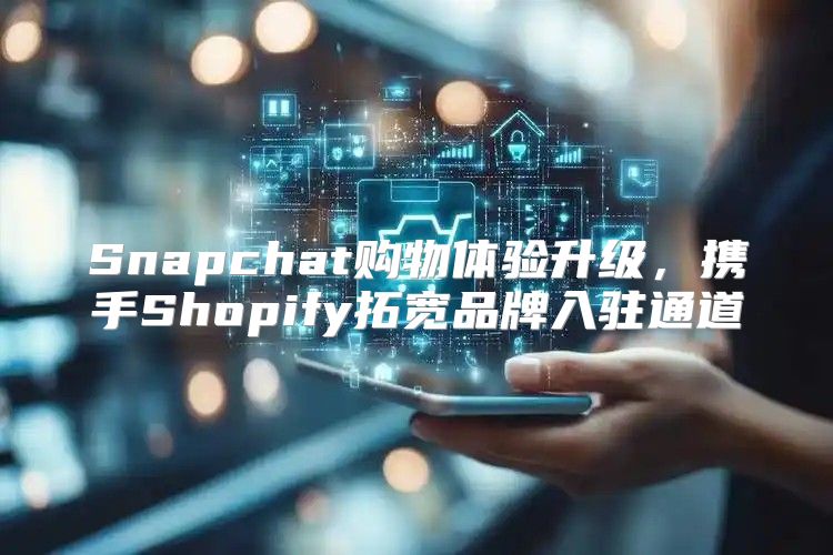 Snapchat购物体验升级，携手Shopify拓宽品牌入驻通道