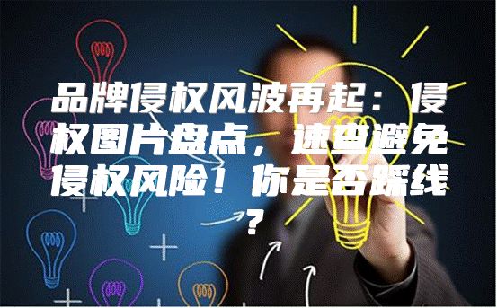品牌侵权风波再起：侵权图片盘点，速查避免侵权风险！你是否踩线？