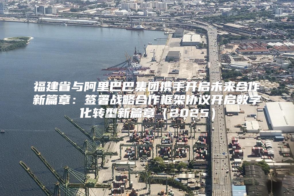 福建省与阿里巴巴集团携手开启未来合作新篇章：签署战略合作框架协议开启数字化转型新篇章2025