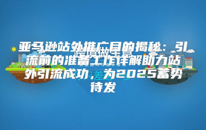 亚马逊站外推广目的揭秘：引流前的准备工作详解助力站外引流成功，为2025蓄势待发