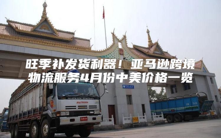 旺季补发货利器！亚马逊跨境物流服务4月份中美价格一览