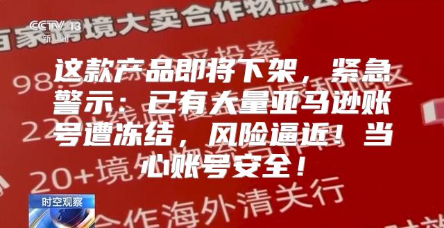 这款产品即将下架，紧急警示：已有大量亚马逊账号遭冻结，风险逼近！当心账号安全！