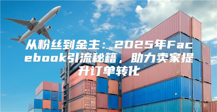 从粉丝到金主：2025年Facebook引流秘籍，助力卖家提升订单转化