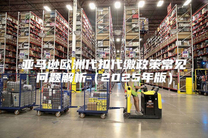 亚马逊欧洲代扣代缴政策常见问题解析2025年版