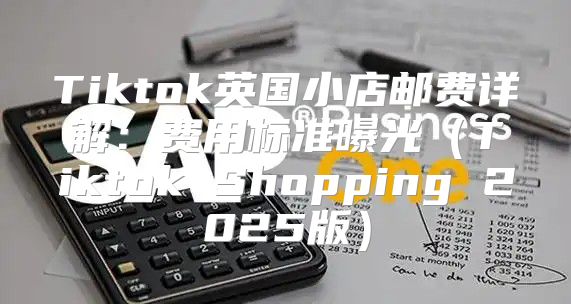Tiktok英国小店邮费详解：费用标准曝光Tiktok Shopping 2025版