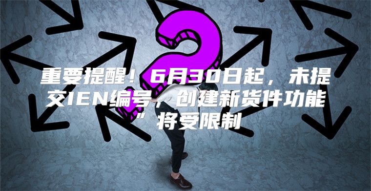 重要提醒！6月30日起，未提交IEN编号，创建新货件功能”将受限制