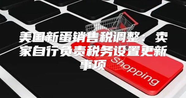 美国新蛋销售税调整：卖家自行负责税务设置更新事项