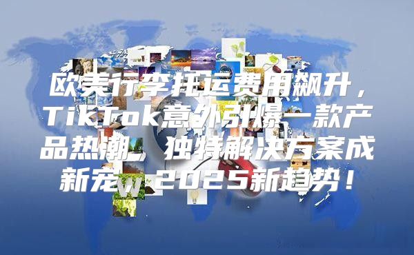 欧美行李托运费用飙升，TikTok意外引爆一款产品热潮，独特解决方案成新宠，2025新趋势！