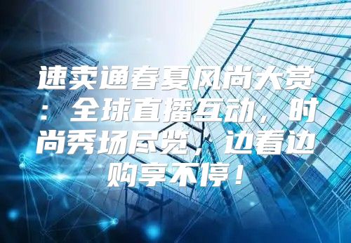速卖通春夏风尚大赏：全球直播互动，时尚秀场尽览，边看边购享不停！