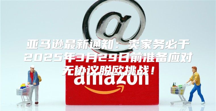 亚马逊最新通知：卖家务必于2025年3月29日前准备应对无协议脱欧挑战！