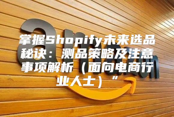 掌握Shopify未来选品秘诀：测品策略及注意事项解析面向电商行业人士”