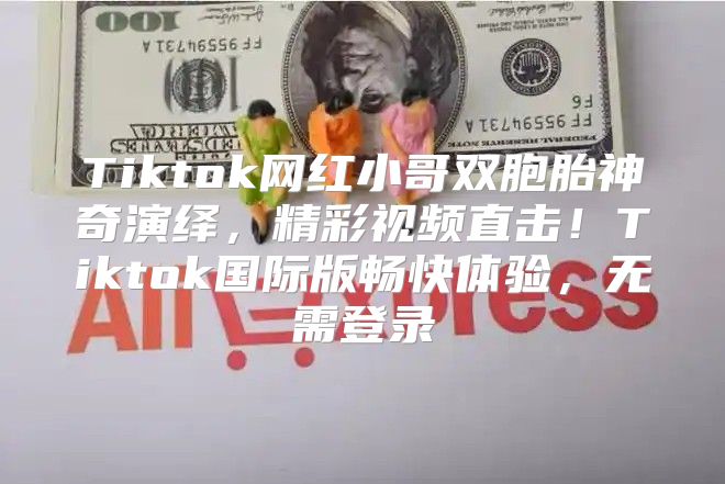 Tiktok网红小哥双胞胎神奇演绎，精彩视频直击！Tiktok国际版畅快体验，无需登录