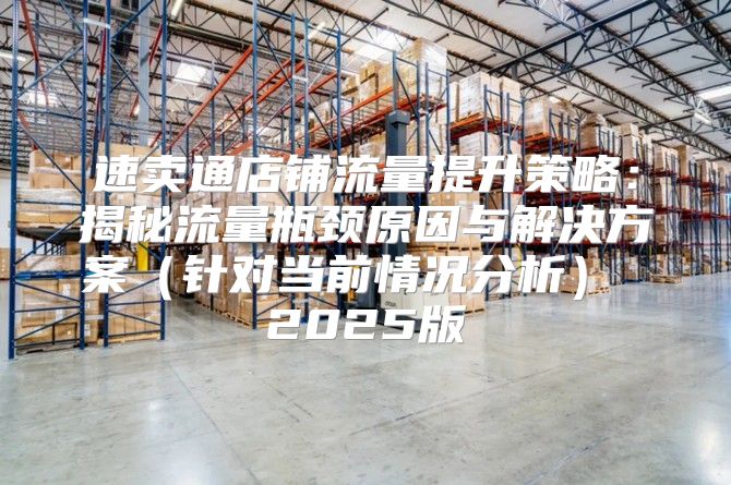 速卖通店铺流量提升策略：揭秘流量瓶颈原因与解决方案针对当前情况分析 2025版