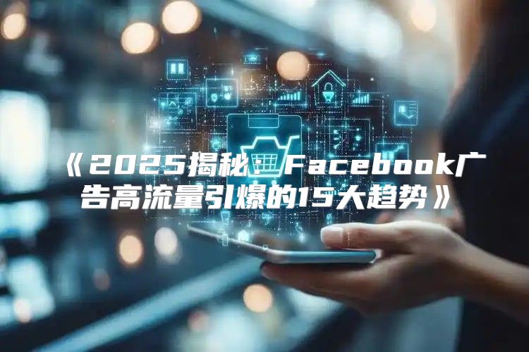 2025揭秘：Facebook广告高流量引爆的15大趋势