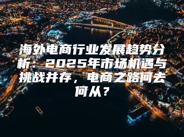 海外电商行业发展趋势分析：2025年市场机遇与挑战并存，电商之路何去何从？