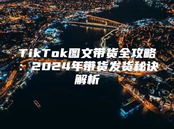 TikTok图文带货全攻略：2025年带货发货秘诀解析