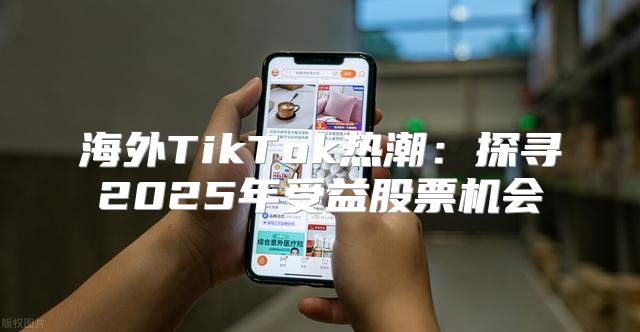 海外TikTok热潮：探寻2025年受益股票机会