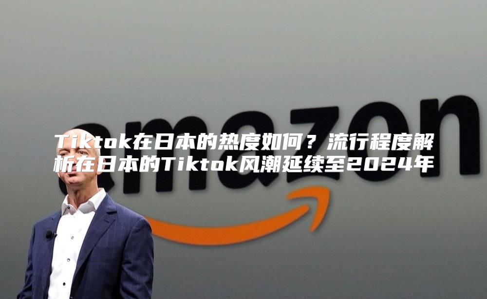 Tiktok在日本的热度如何？流行程度解析在日本的Tiktok风潮延续至2025年