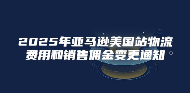 2025年亚马逊美国站物流费用和销售佣金变更通知