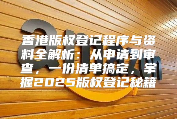 香港版权登记程序与资料全解析：从申请到审查，一份清单搞定，掌握2025版权登记秘籍
