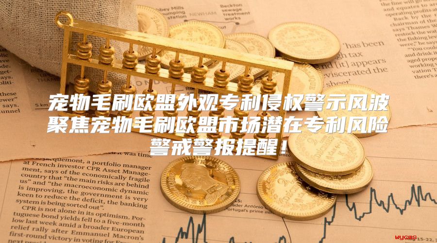 宠物毛刷欧盟外观专利侵权警示风波聚焦宠物毛刷欧盟市场潜在专利风险警戒警报提醒！