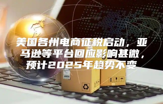 美国各州电商征税启动，亚马逊等平台回应影响甚微，预计2025年趋势不变